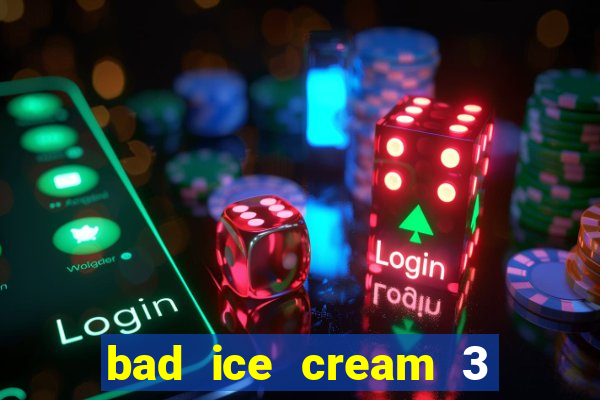 bad ice cream 3 no jogos 360